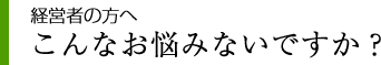 経営者の方へ　こんなお悩みないですか？